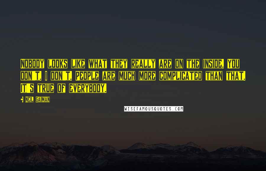 Neil Gaiman Quotes: Nobody looks like what they really are on the inside. You don't. I don't. People are much more complicated than that. It's true of everybody.