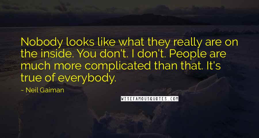 Neil Gaiman Quotes: Nobody looks like what they really are on the inside. You don't. I don't. People are much more complicated than that. It's true of everybody.