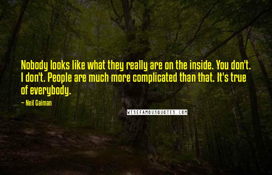 Neil Gaiman Quotes: Nobody looks like what they really are on the inside. You don't. I don't. People are much more complicated than that. It's true of everybody.