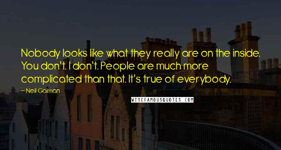 Neil Gaiman Quotes: Nobody looks like what they really are on the inside. You don't. I don't. People are much more complicated than that. It's true of everybody.