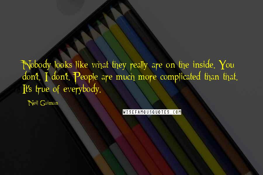 Neil Gaiman Quotes: Nobody looks like what they really are on the inside. You don't. I don't. People are much more complicated than that. It's true of everybody.