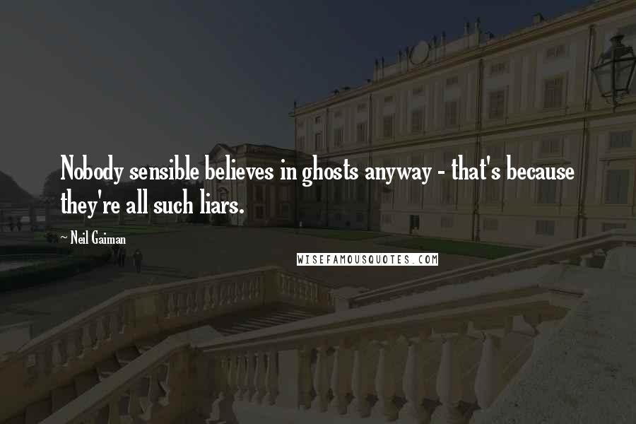 Neil Gaiman Quotes: Nobody sensible believes in ghosts anyway - that's because they're all such liars.