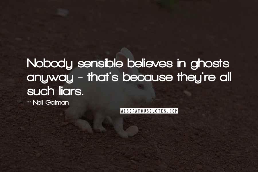 Neil Gaiman Quotes: Nobody sensible believes in ghosts anyway - that's because they're all such liars.