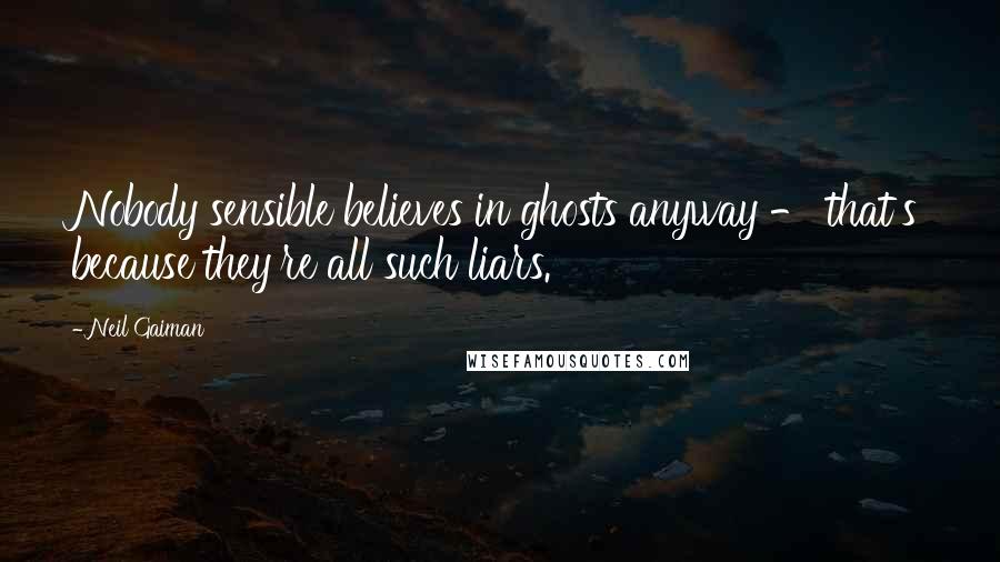 Neil Gaiman Quotes: Nobody sensible believes in ghosts anyway - that's because they're all such liars.