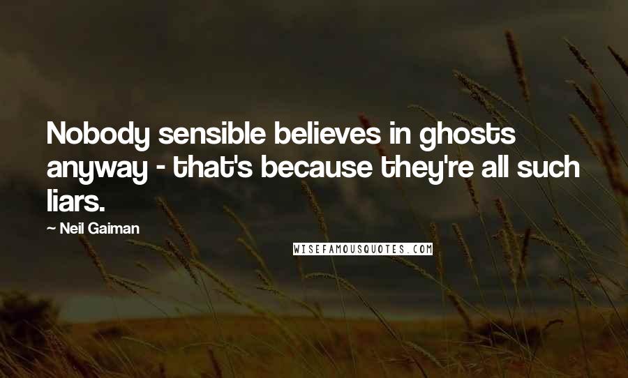 Neil Gaiman Quotes: Nobody sensible believes in ghosts anyway - that's because they're all such liars.
