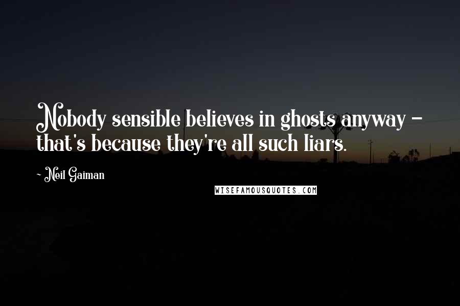 Neil Gaiman Quotes: Nobody sensible believes in ghosts anyway - that's because they're all such liars.