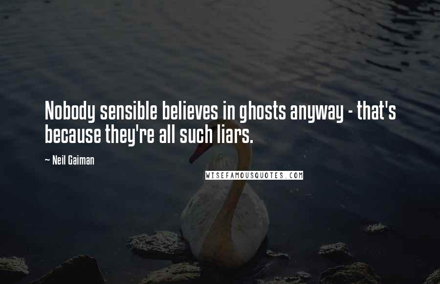 Neil Gaiman Quotes: Nobody sensible believes in ghosts anyway - that's because they're all such liars.