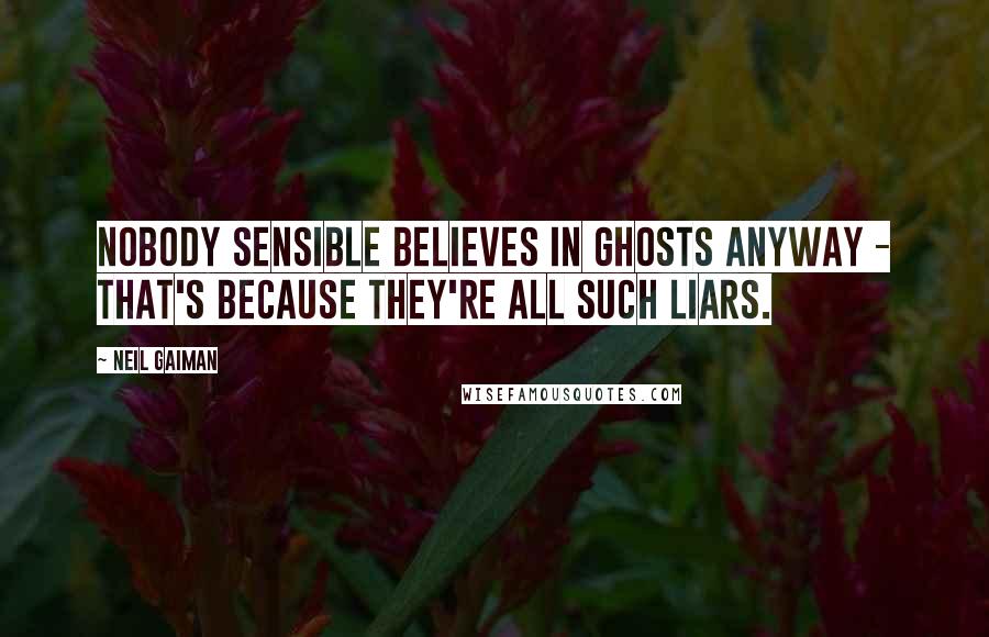Neil Gaiman Quotes: Nobody sensible believes in ghosts anyway - that's because they're all such liars.