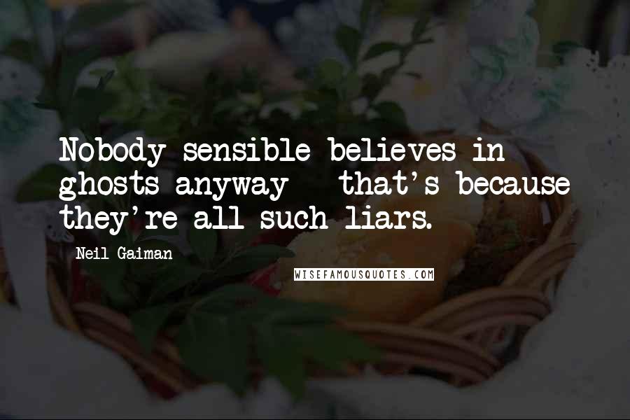 Neil Gaiman Quotes: Nobody sensible believes in ghosts anyway - that's because they're all such liars.