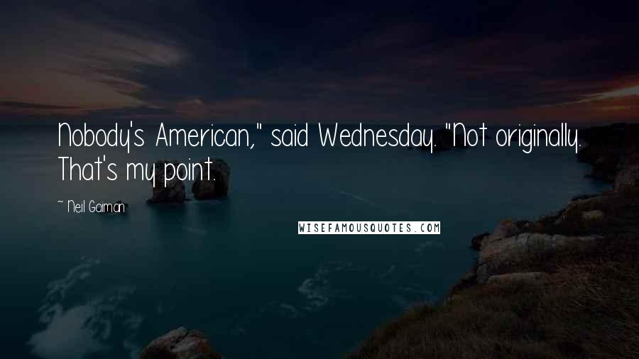 Neil Gaiman Quotes: Nobody's American," said Wednesday. "Not originally. That's my point.