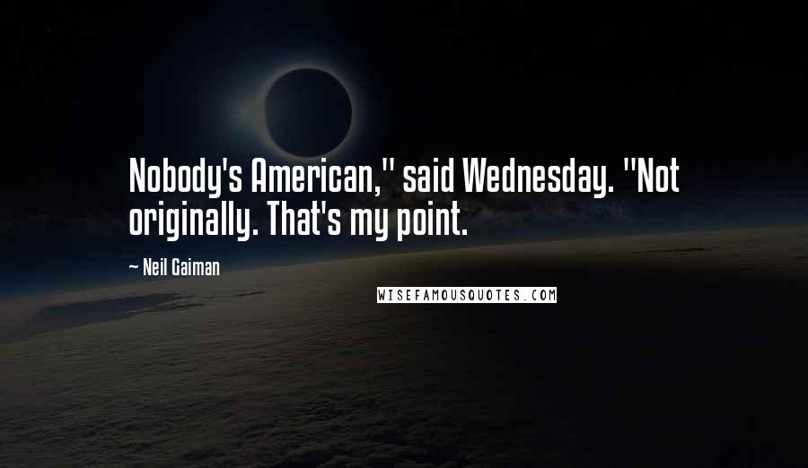 Neil Gaiman Quotes: Nobody's American," said Wednesday. "Not originally. That's my point.