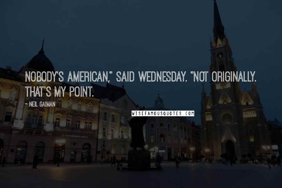 Neil Gaiman Quotes: Nobody's American," said Wednesday. "Not originally. That's my point.