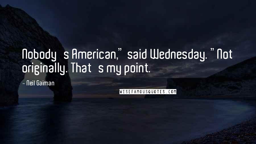 Neil Gaiman Quotes: Nobody's American," said Wednesday. "Not originally. That's my point.