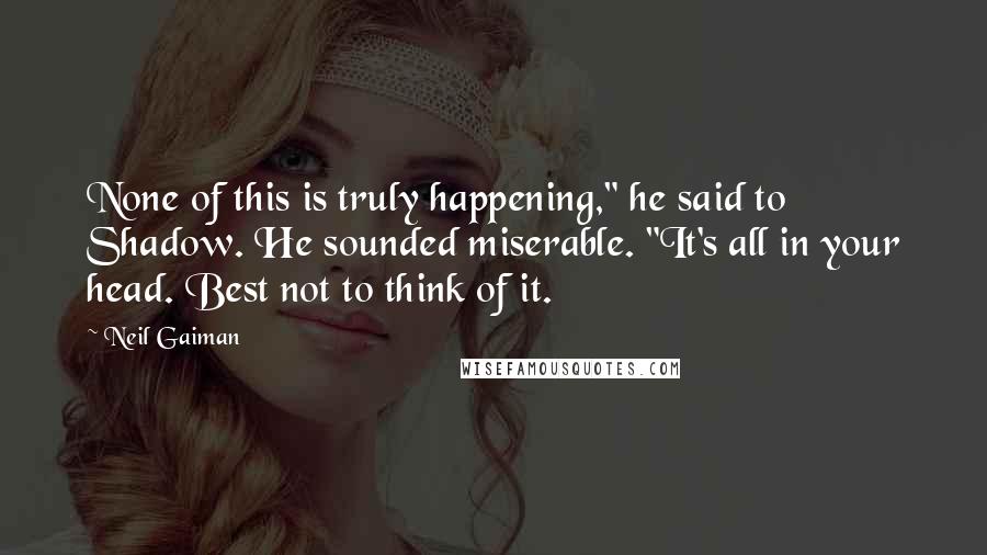 Neil Gaiman Quotes: None of this is truly happening," he said to Shadow. He sounded miserable. "It's all in your head. Best not to think of it.