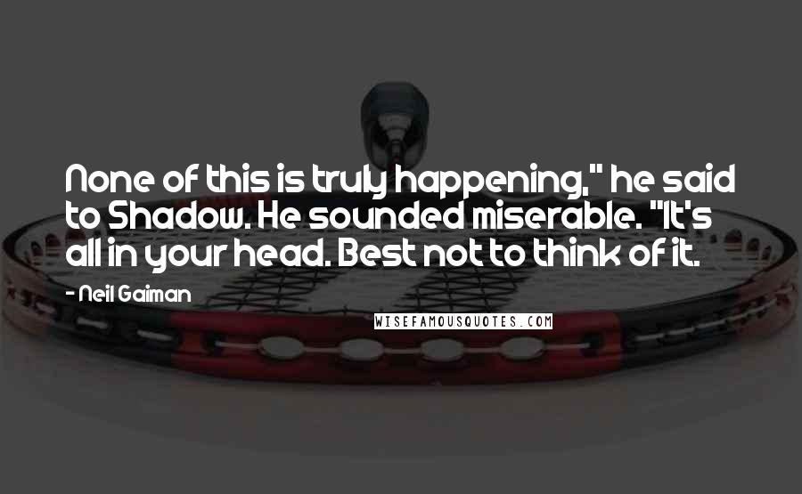 Neil Gaiman Quotes: None of this is truly happening," he said to Shadow. He sounded miserable. "It's all in your head. Best not to think of it.
