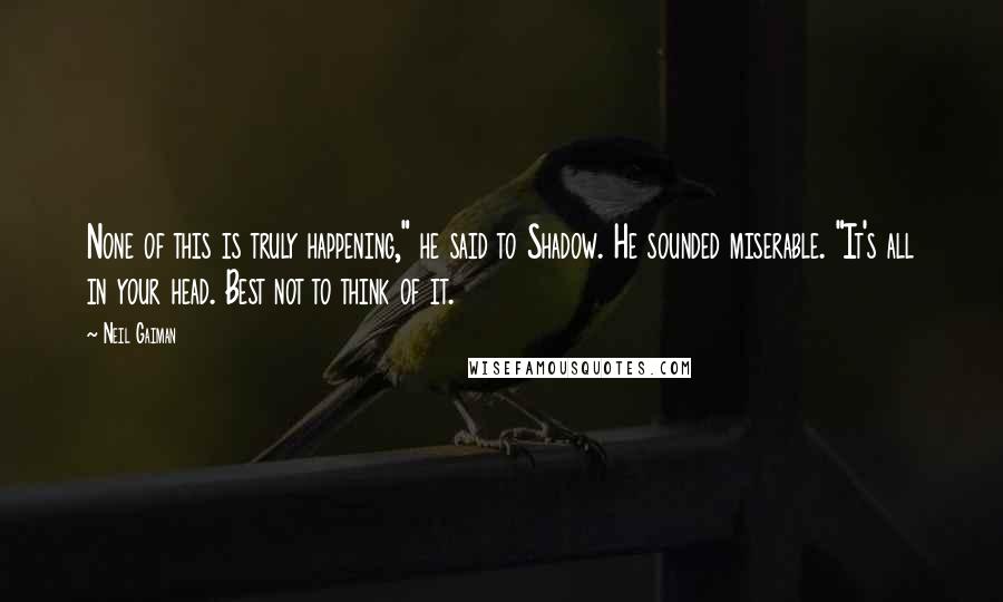 Neil Gaiman Quotes: None of this is truly happening," he said to Shadow. He sounded miserable. "It's all in your head. Best not to think of it.