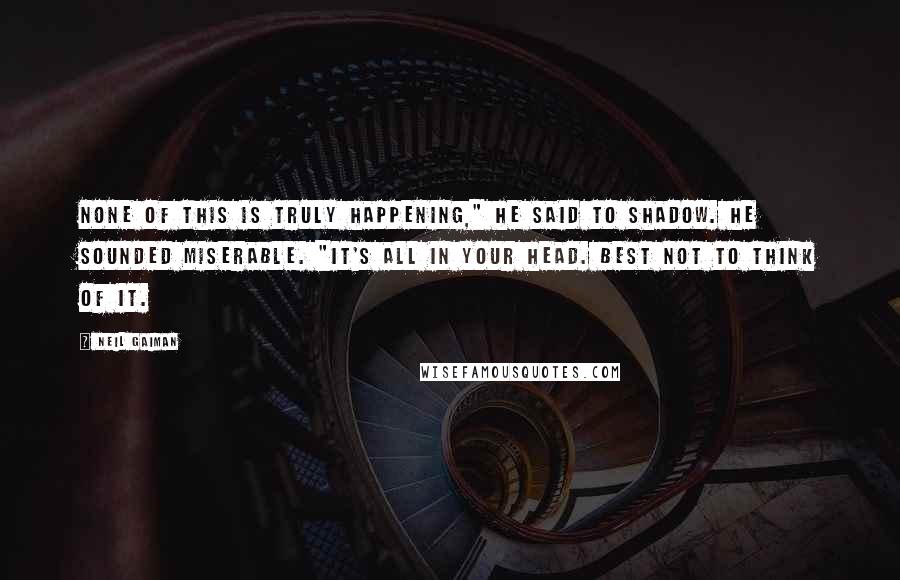 Neil Gaiman Quotes: None of this is truly happening," he said to Shadow. He sounded miserable. "It's all in your head. Best not to think of it.