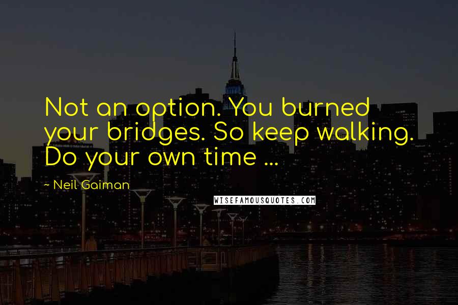 Neil Gaiman Quotes: Not an option. You burned your bridges. So keep walking. Do your own time ...