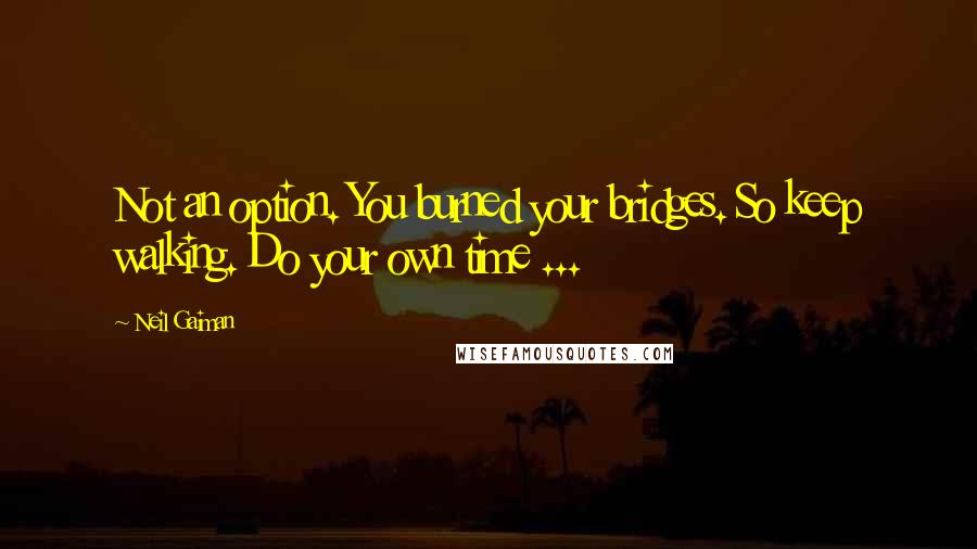 Neil Gaiman Quotes: Not an option. You burned your bridges. So keep walking. Do your own time ...