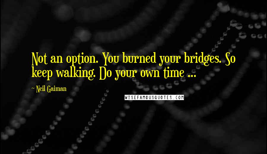 Neil Gaiman Quotes: Not an option. You burned your bridges. So keep walking. Do your own time ...