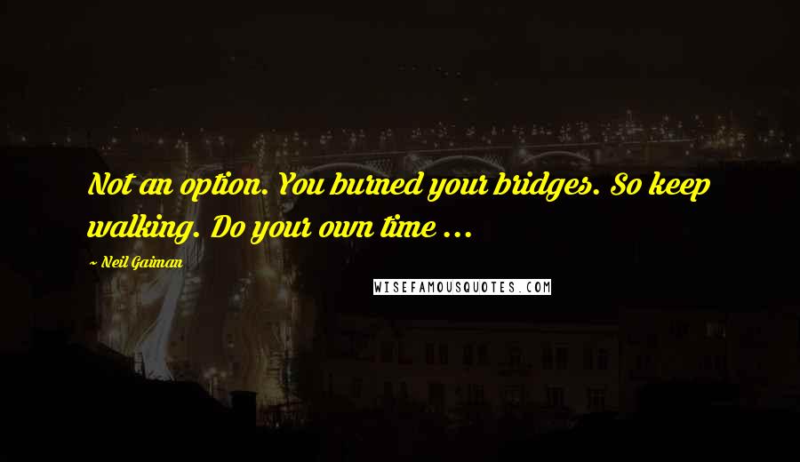 Neil Gaiman Quotes: Not an option. You burned your bridges. So keep walking. Do your own time ...