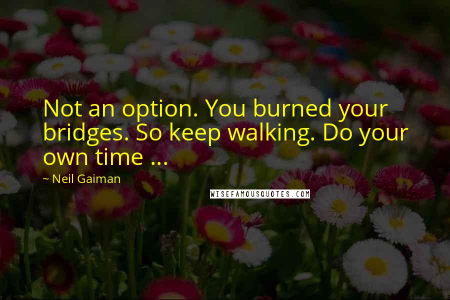 Neil Gaiman Quotes: Not an option. You burned your bridges. So keep walking. Do your own time ...