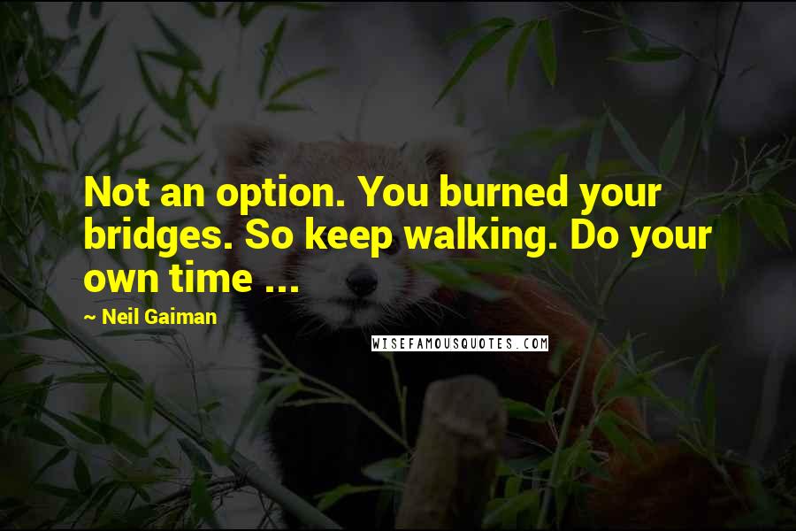 Neil Gaiman Quotes: Not an option. You burned your bridges. So keep walking. Do your own time ...