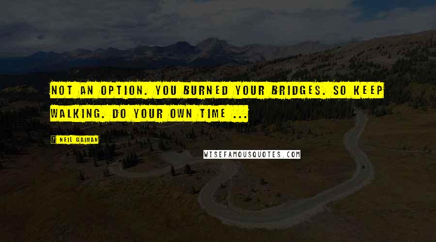 Neil Gaiman Quotes: Not an option. You burned your bridges. So keep walking. Do your own time ...