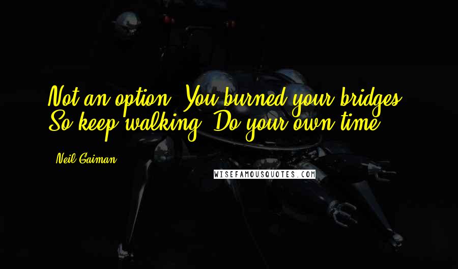 Neil Gaiman Quotes: Not an option. You burned your bridges. So keep walking. Do your own time ...