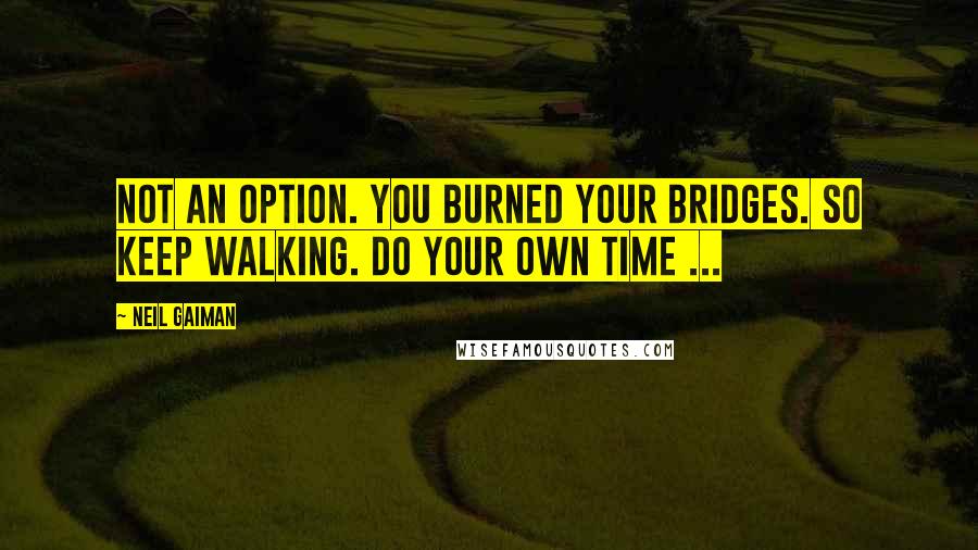 Neil Gaiman Quotes: Not an option. You burned your bridges. So keep walking. Do your own time ...