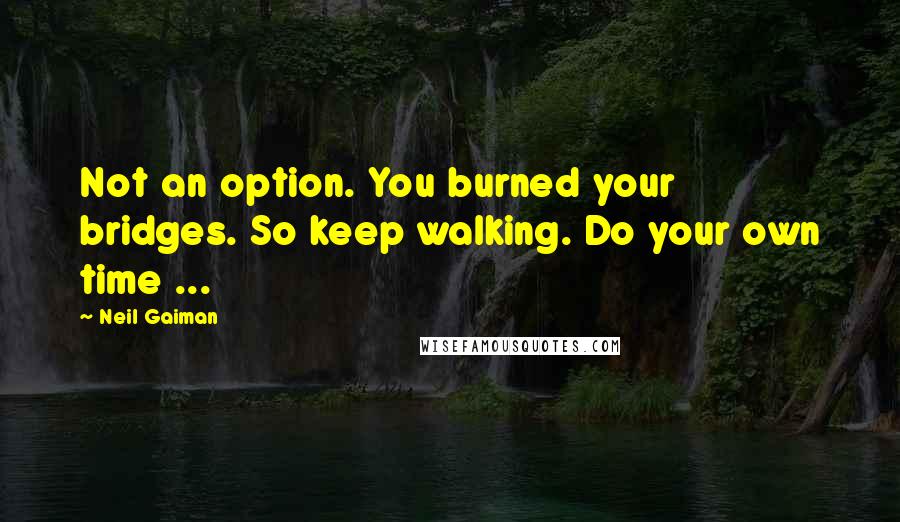 Neil Gaiman Quotes: Not an option. You burned your bridges. So keep walking. Do your own time ...