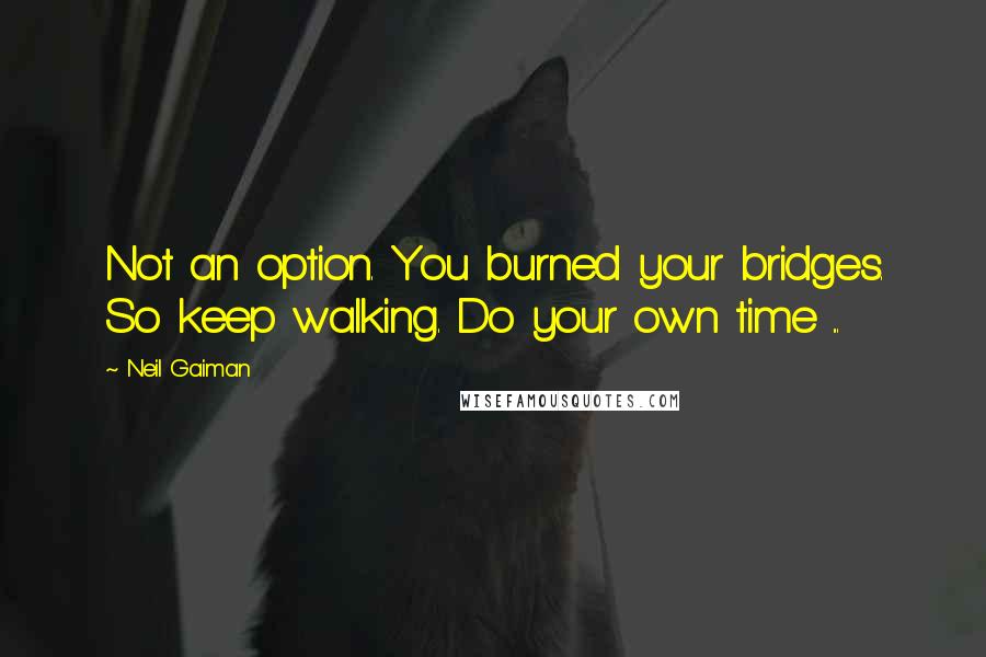 Neil Gaiman Quotes: Not an option. You burned your bridges. So keep walking. Do your own time ...