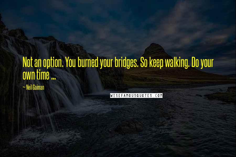 Neil Gaiman Quotes: Not an option. You burned your bridges. So keep walking. Do your own time ...