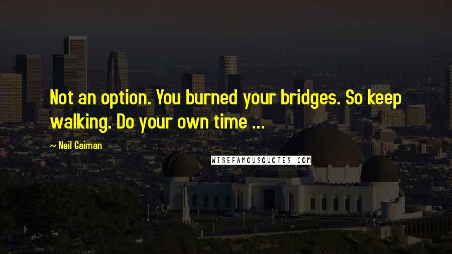 Neil Gaiman Quotes: Not an option. You burned your bridges. So keep walking. Do your own time ...