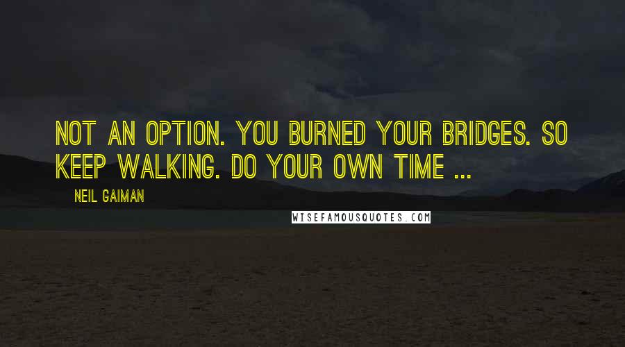 Neil Gaiman Quotes: Not an option. You burned your bridges. So keep walking. Do your own time ...