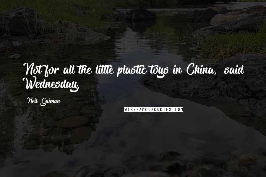 Neil Gaiman Quotes: Not for all the little plastic toys in China," said Wednesday,