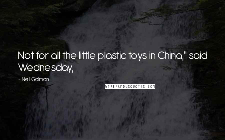 Neil Gaiman Quotes: Not for all the little plastic toys in China," said Wednesday,