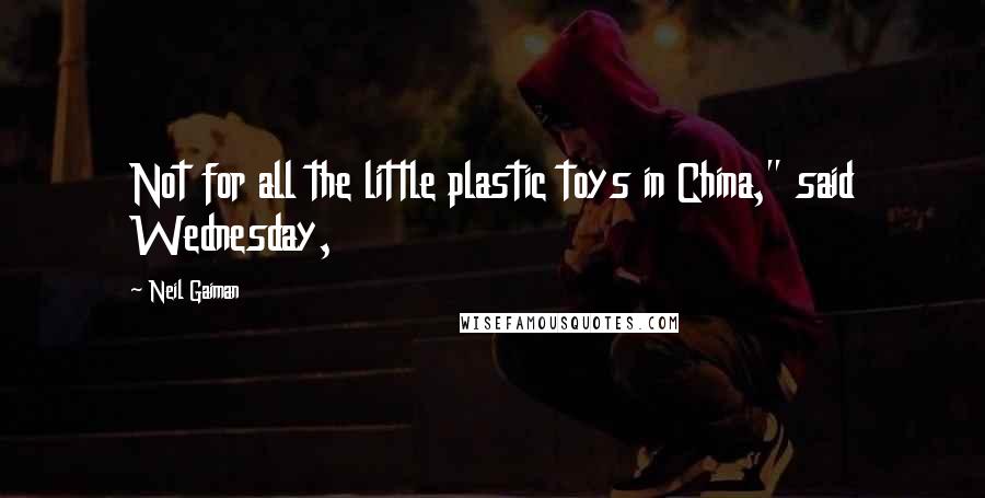 Neil Gaiman Quotes: Not for all the little plastic toys in China," said Wednesday,