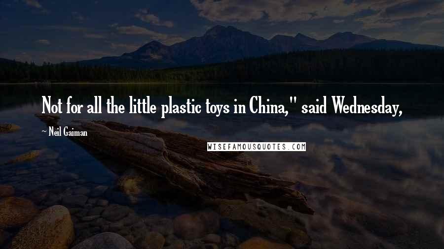 Neil Gaiman Quotes: Not for all the little plastic toys in China," said Wednesday,