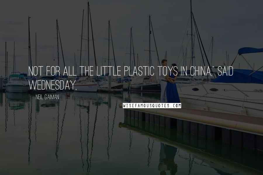 Neil Gaiman Quotes: Not for all the little plastic toys in China," said Wednesday,