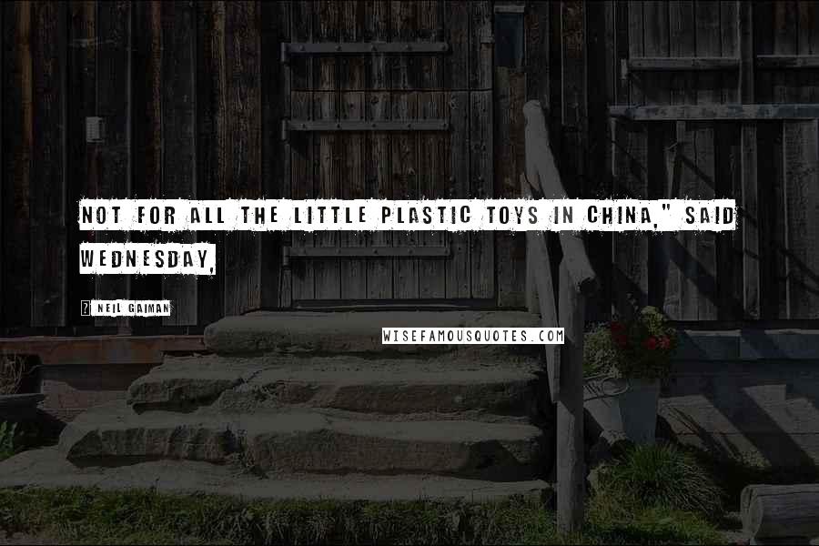 Neil Gaiman Quotes: Not for all the little plastic toys in China," said Wednesday,