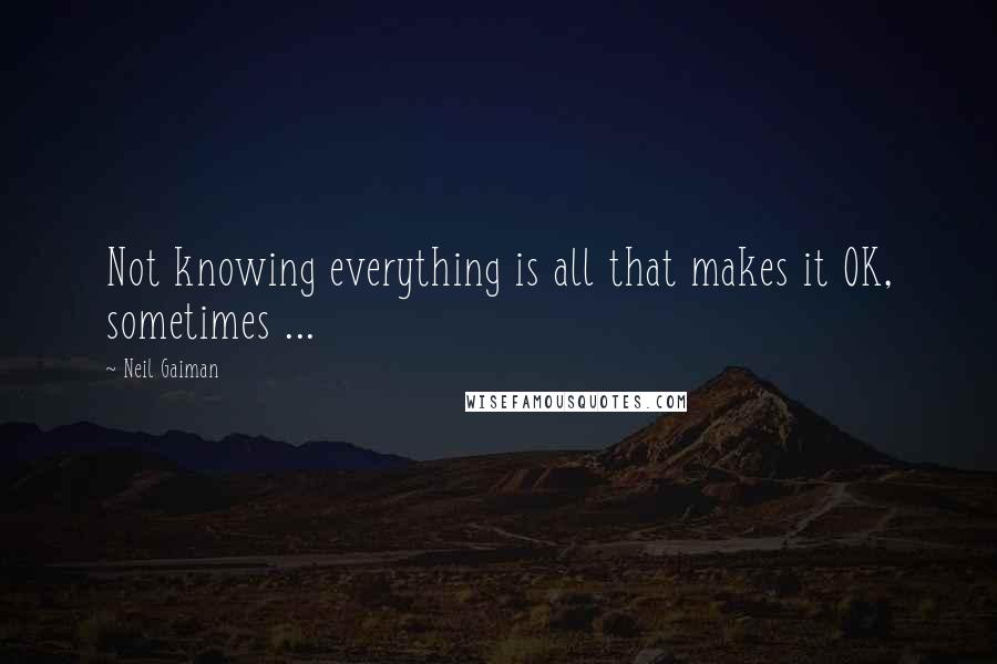 Neil Gaiman Quotes: Not knowing everything is all that makes it OK, sometimes ...