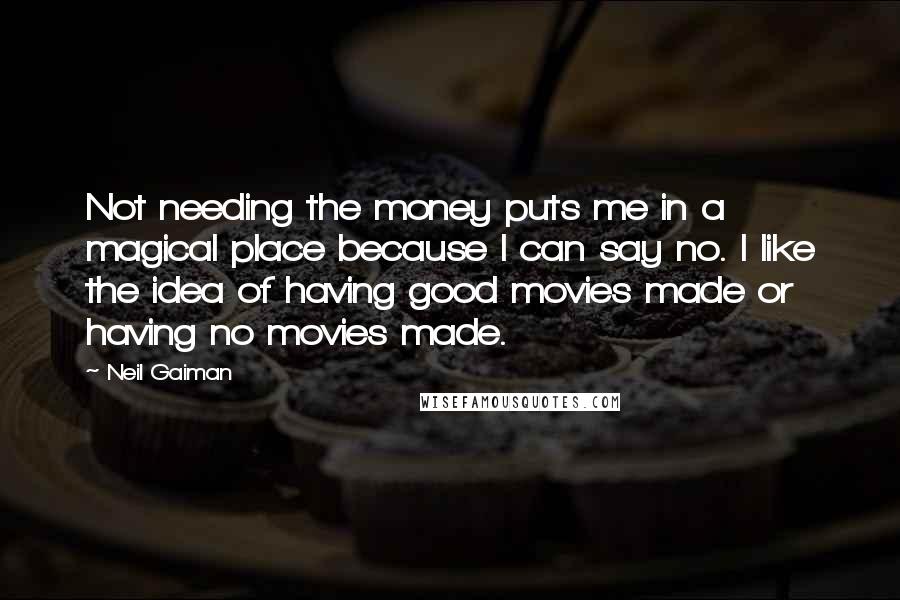 Neil Gaiman Quotes: Not needing the money puts me in a magical place because I can say no. I like the idea of having good movies made or having no movies made.