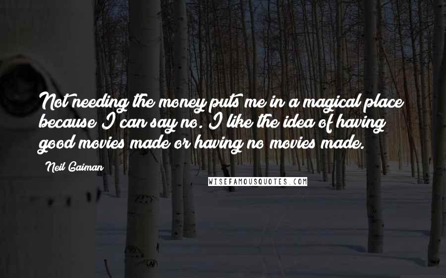 Neil Gaiman Quotes: Not needing the money puts me in a magical place because I can say no. I like the idea of having good movies made or having no movies made.