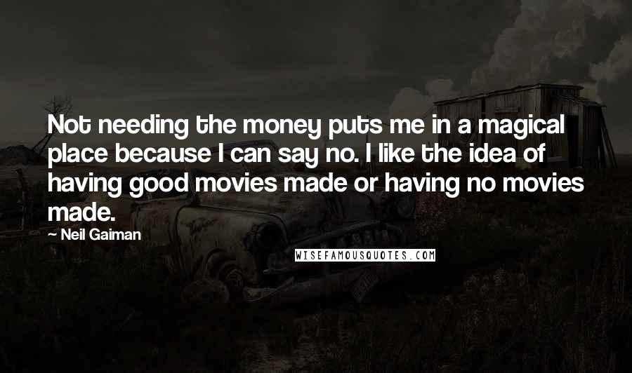 Neil Gaiman Quotes: Not needing the money puts me in a magical place because I can say no. I like the idea of having good movies made or having no movies made.