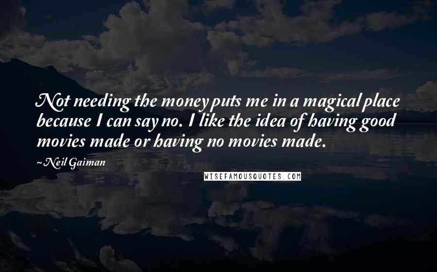 Neil Gaiman Quotes: Not needing the money puts me in a magical place because I can say no. I like the idea of having good movies made or having no movies made.