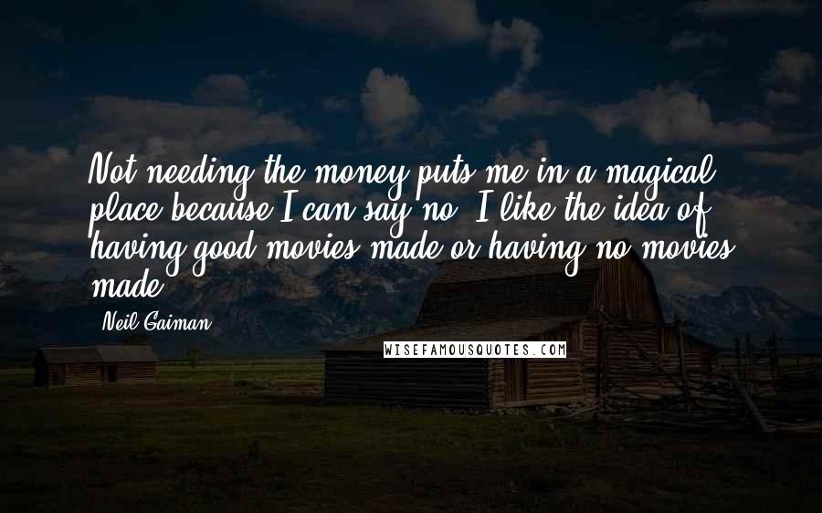 Neil Gaiman Quotes: Not needing the money puts me in a magical place because I can say no. I like the idea of having good movies made or having no movies made.