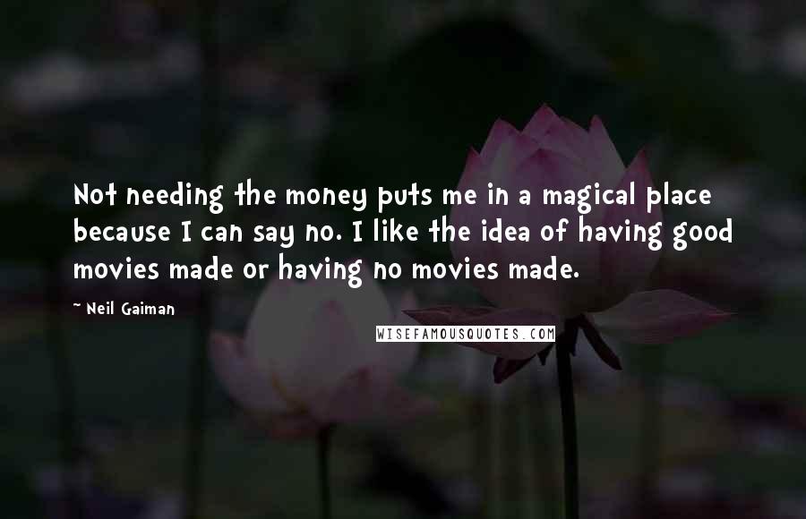 Neil Gaiman Quotes: Not needing the money puts me in a magical place because I can say no. I like the idea of having good movies made or having no movies made.