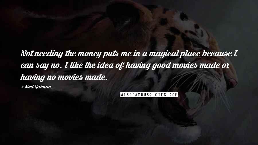 Neil Gaiman Quotes: Not needing the money puts me in a magical place because I can say no. I like the idea of having good movies made or having no movies made.