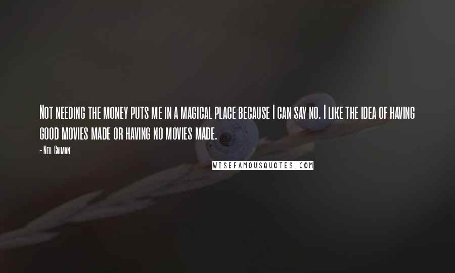 Neil Gaiman Quotes: Not needing the money puts me in a magical place because I can say no. I like the idea of having good movies made or having no movies made.